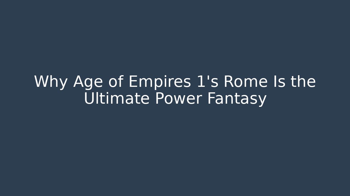 Why Age of Empires 1's Rome Is the Ultimate Power Fantasy