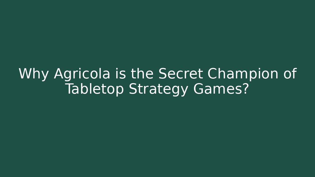 Why Agricola is the Secret Champion of Tabletop Strategy Games?