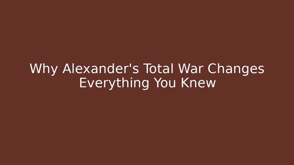 Why Alexander’s Total War Changes Everything You Knew