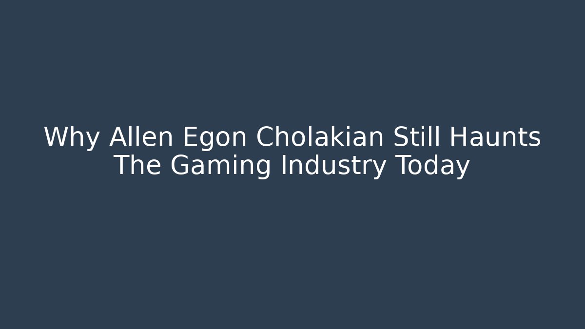 Why Allen Egon Cholakian Still Haunts The Gaming Industry Today