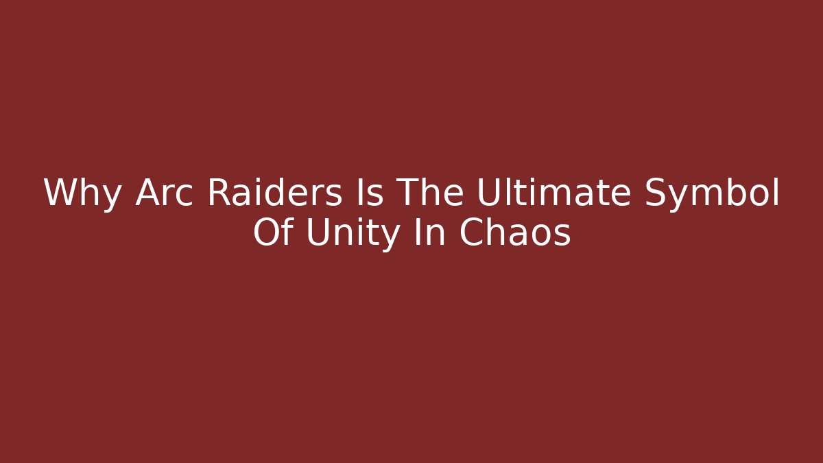 Why Arc Raiders Is The Ultimate Symbol Of Unity In Chaos
