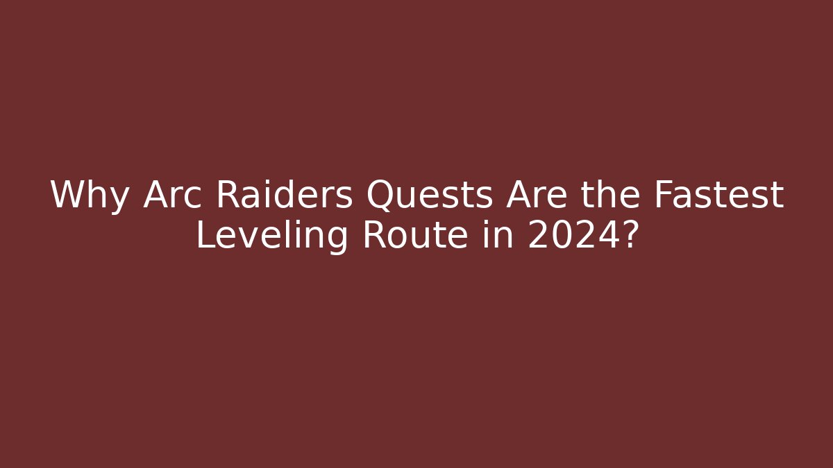 Why Arc Raiders Quests Are the Fastest Leveling Route in 2024?