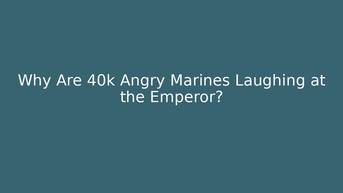 Why Are 40k Angry Marines Laughing at the Emperor?