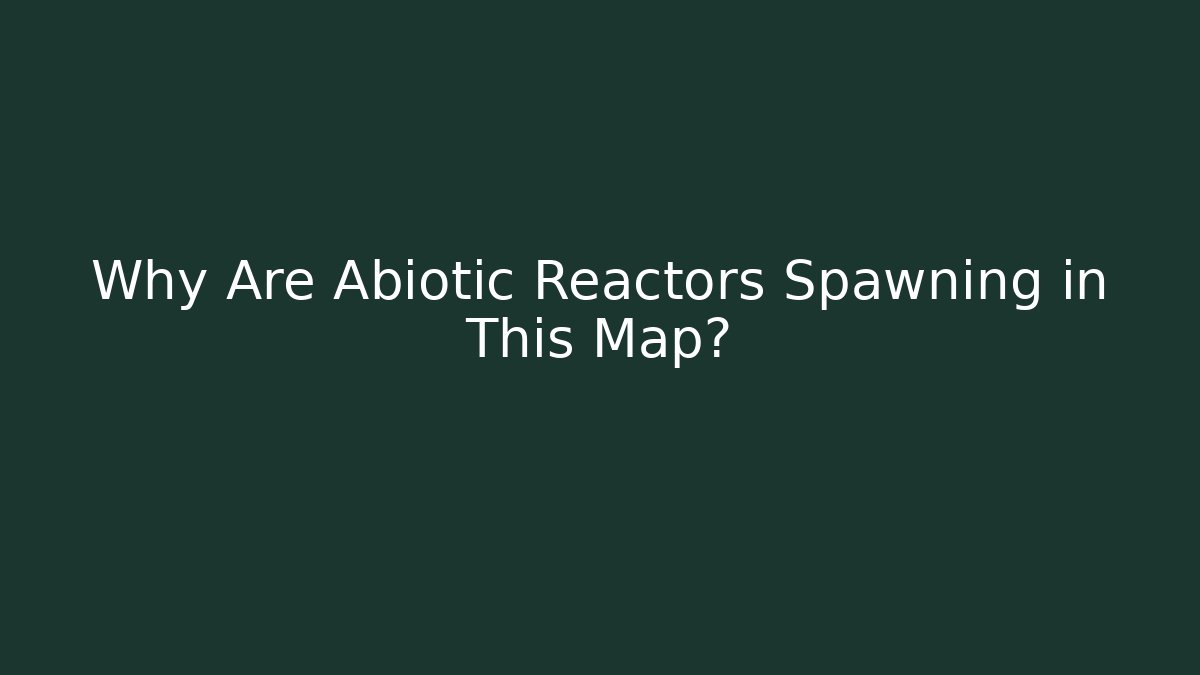 Why Are Abiotic Reactors Spawning in This Map?