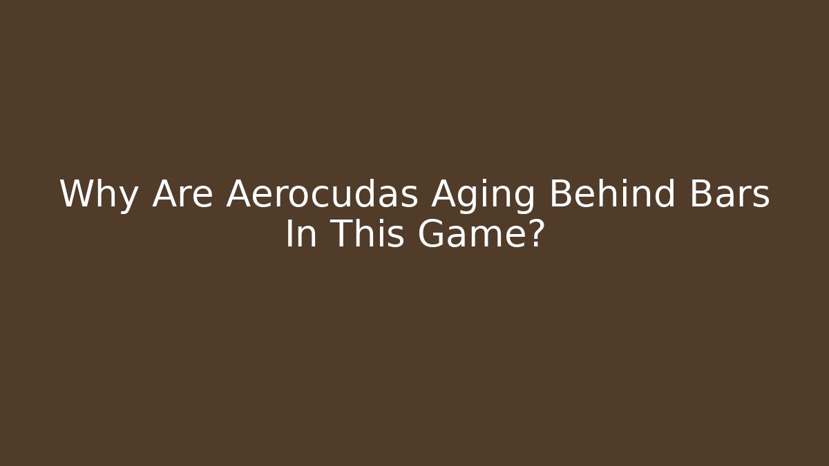 Why Are Aerocudas Aging Behind Bars In This Game?