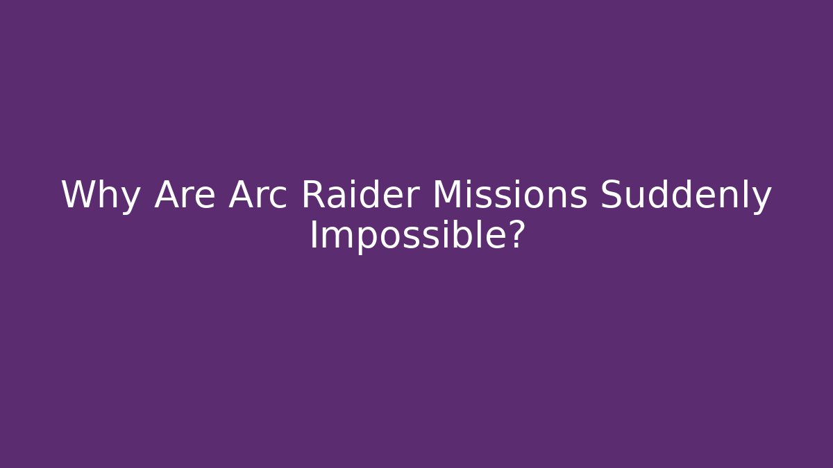 Why Are Arc Raider Missions Suddenly Impossible?