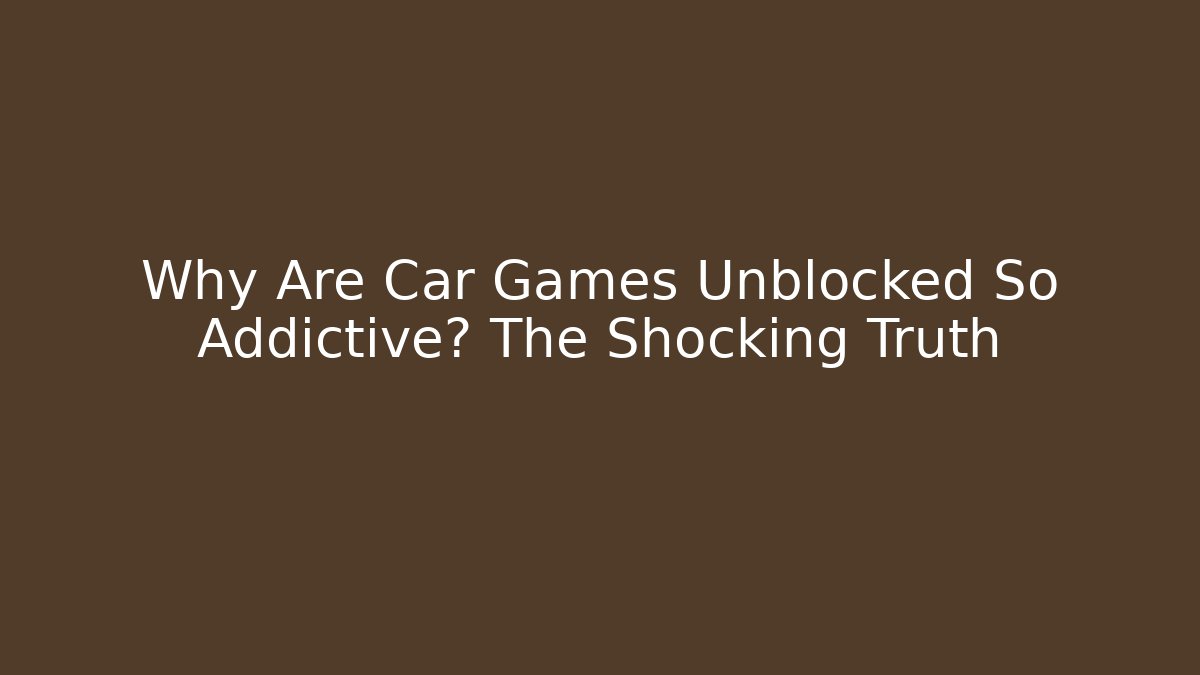 Why Are Car Games Unblocked So Addictive? The Shocking Truth