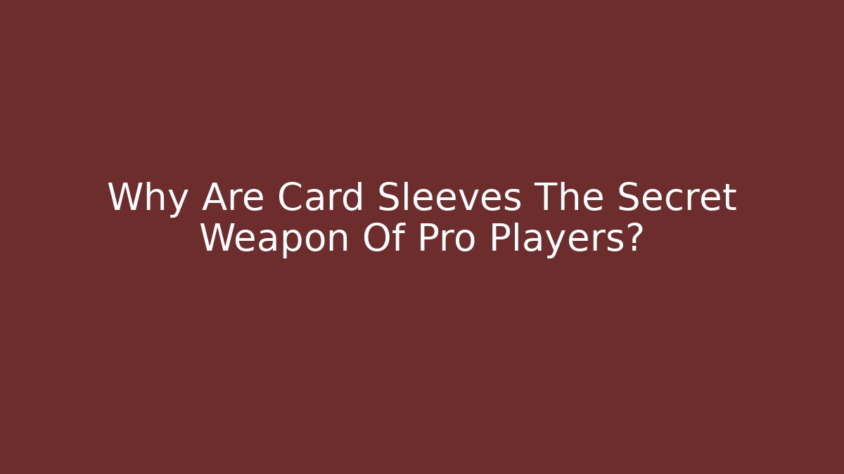 Why Are Card Sleeves The Secret Weapon Of Pro Players?
