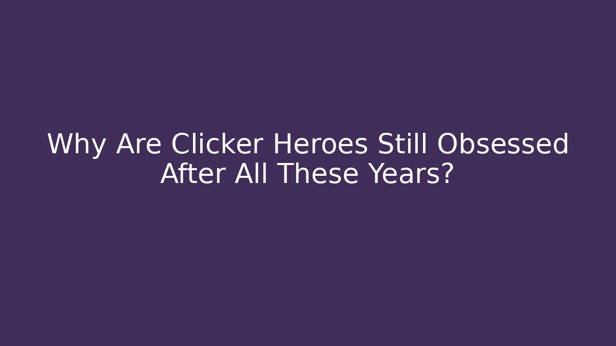 Why Are Clicker Heroes Still Obsessed After All These Years?