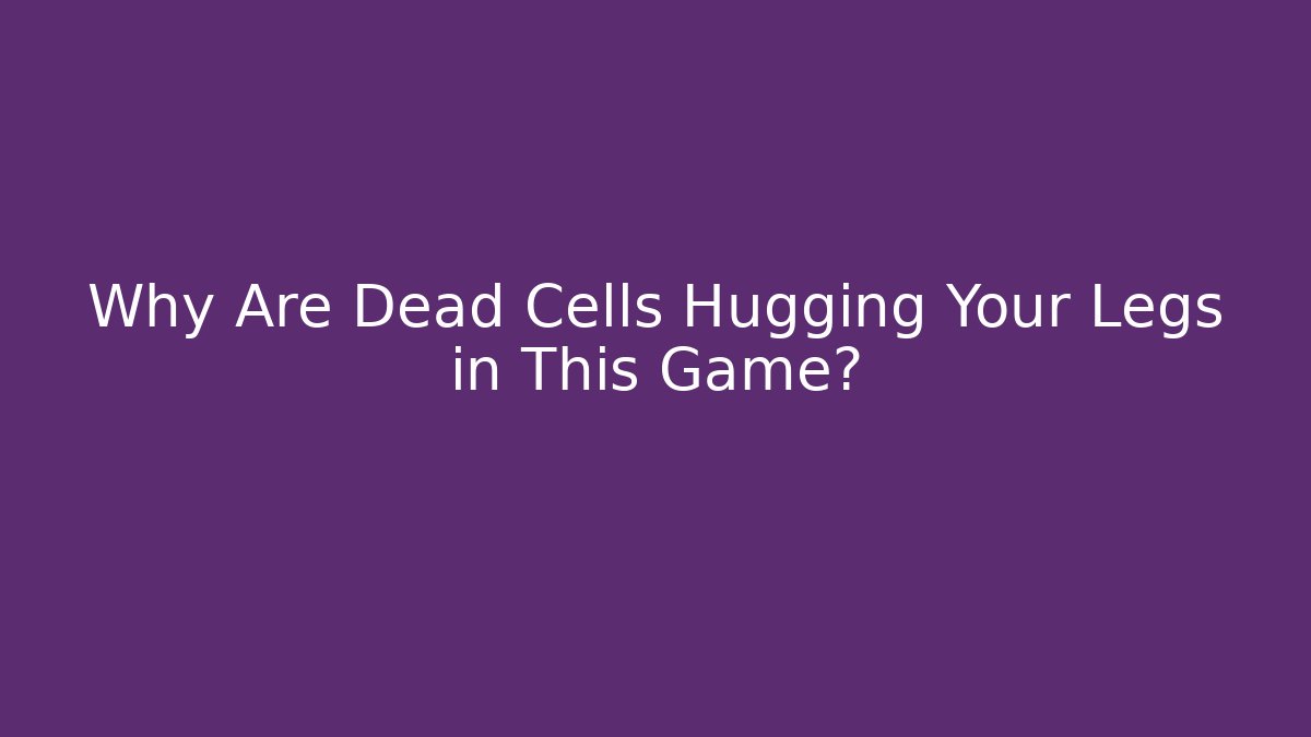 Why Are Dead Cells Hugging Your Legs in This Game?