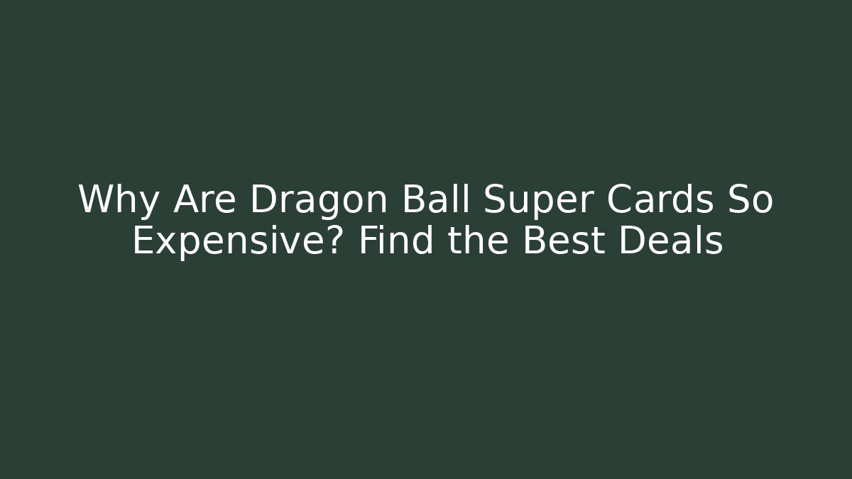 Why Are Dragon Ball Super Cards So Expensive? Find the Best Deals