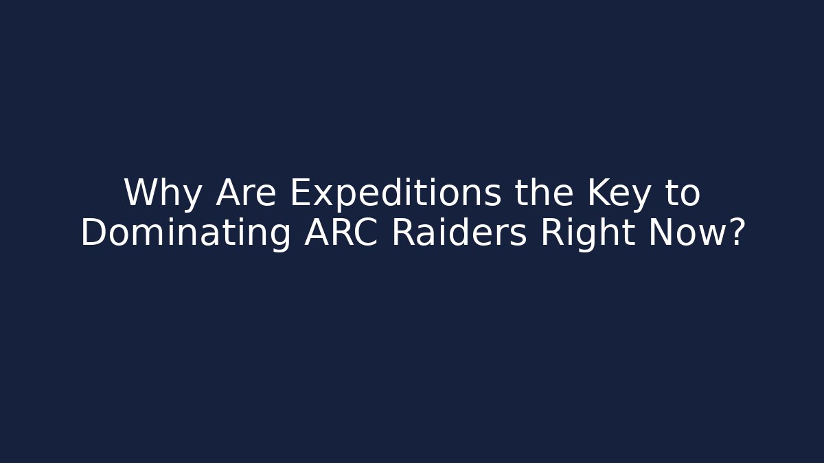 Why Are Expeditions the Key to Dominating ARC Raiders Right Now?