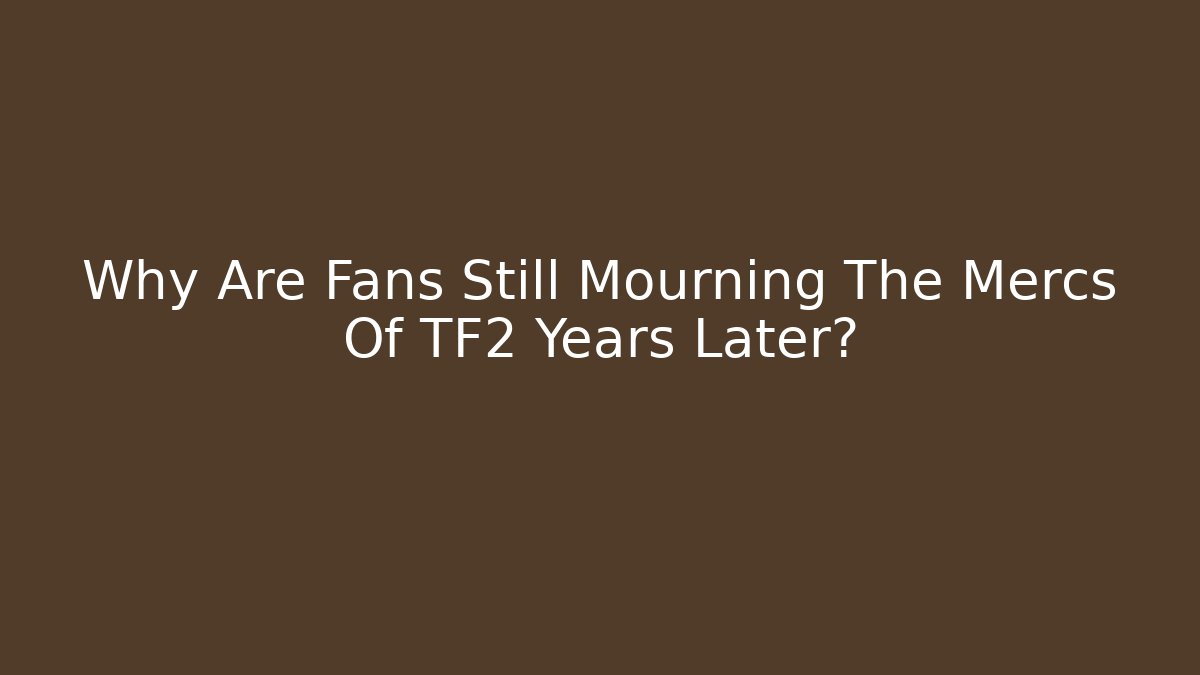 Why Are Fans Still Mourning The Mercs Of TF2 Years Later?