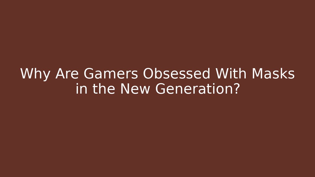 Why Are Gamers Obsessed With Masks in the New Generation?