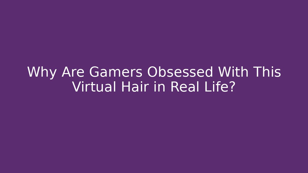 Why Are Gamers Obsessed With This Virtual Hair in Real Life?