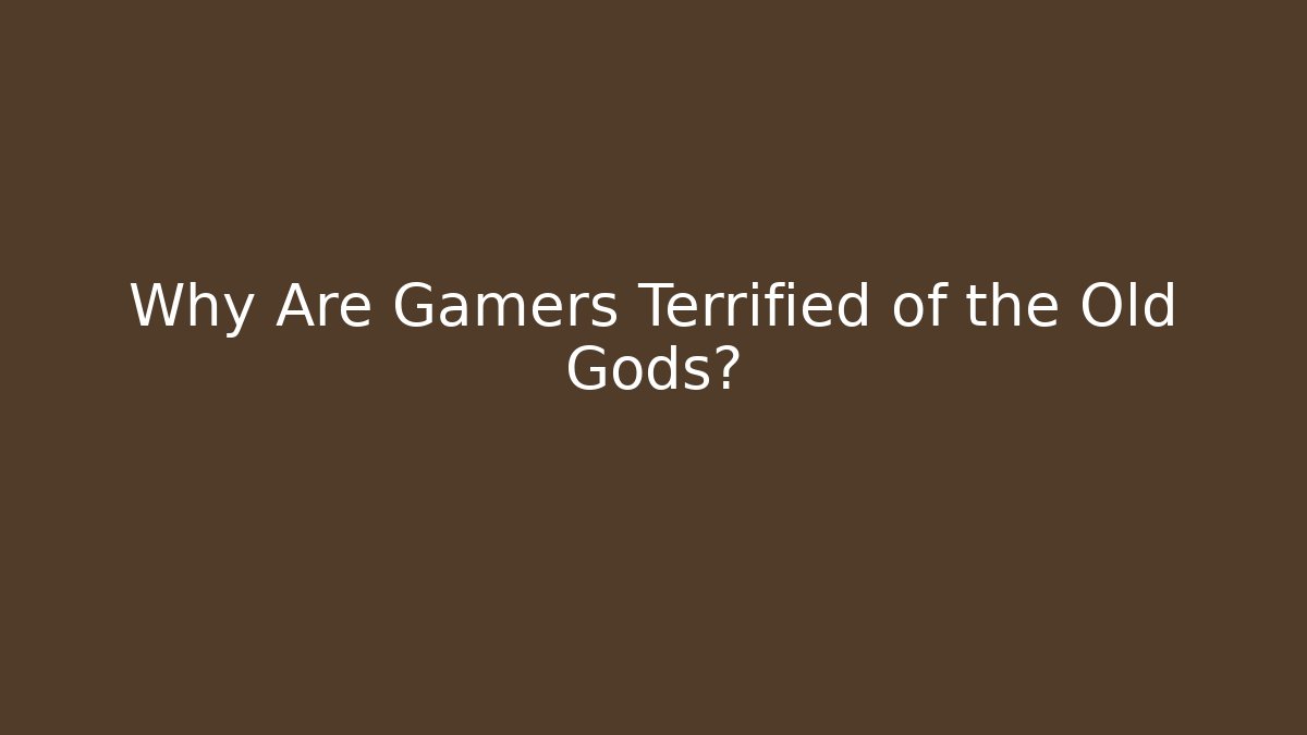 Why Are Gamers Terrified of the Old Gods?