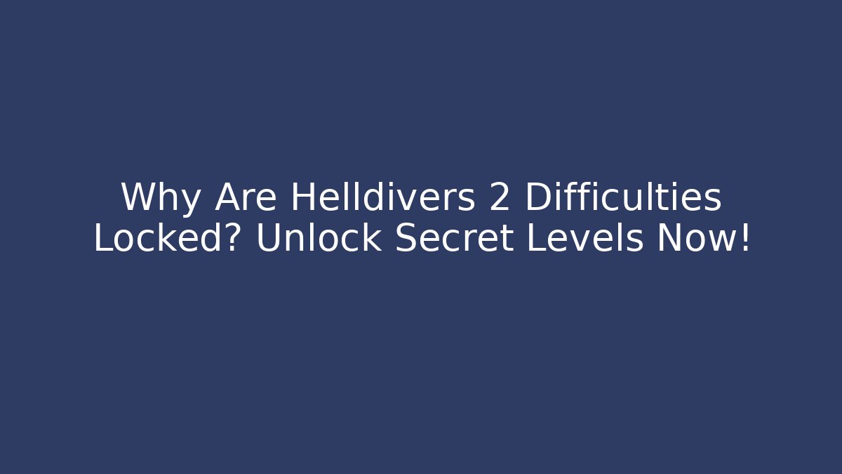 Why Are Helldivers 2 Difficulties Locked? Unlock Secret Levels Now!