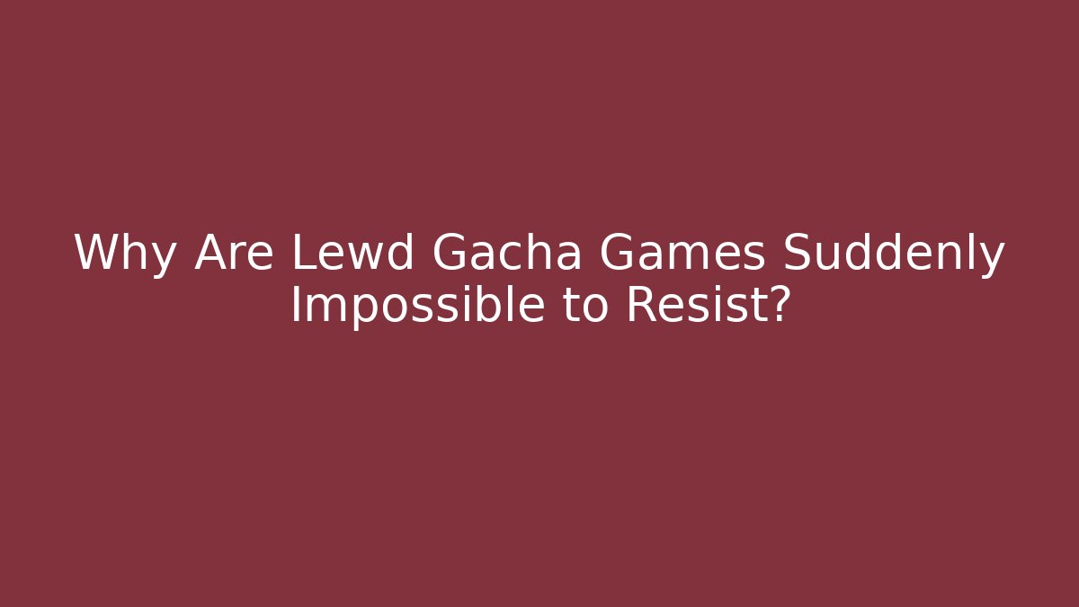 Why Are Lewd Gacha Games Suddenly Impossible to Resist?