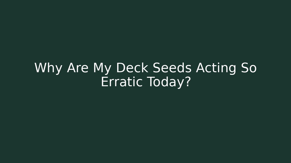 Why Are My Deck Seeds Acting So Erratic Today?