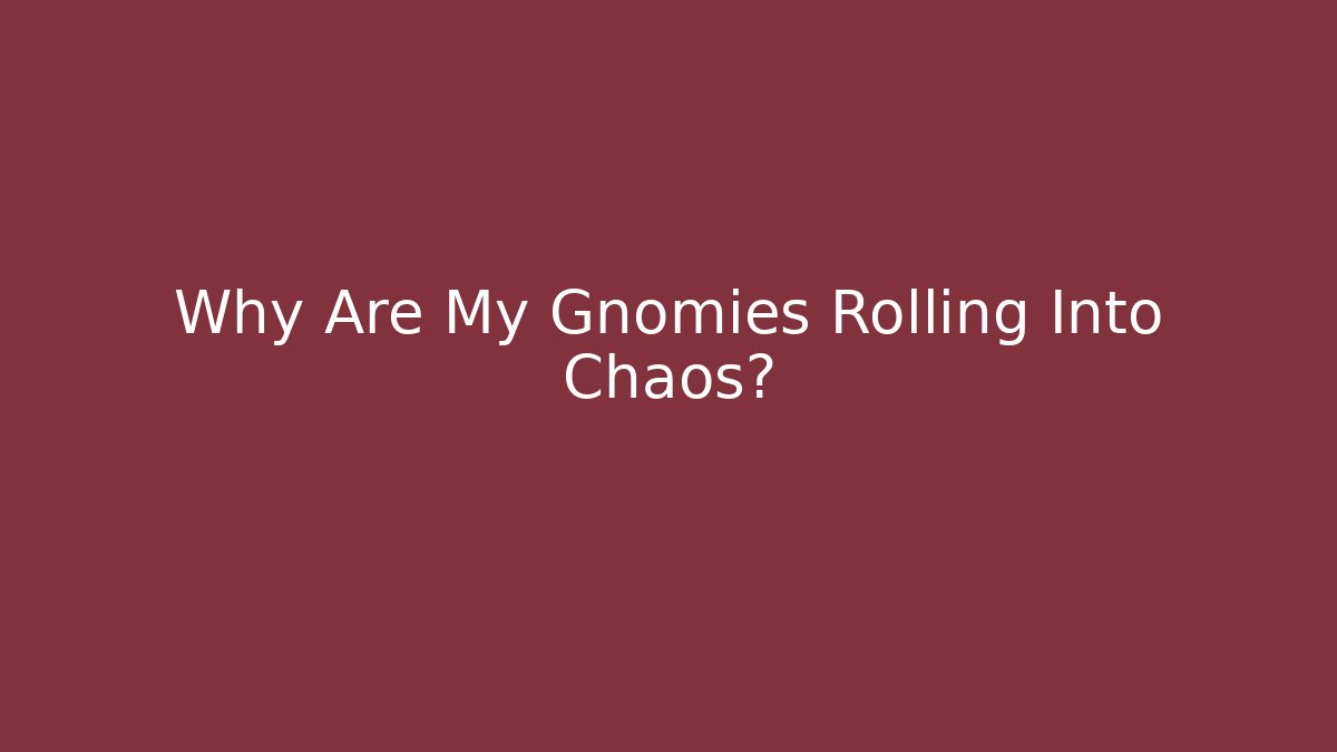 Why Are My Gnomies Rolling Into Chaos?