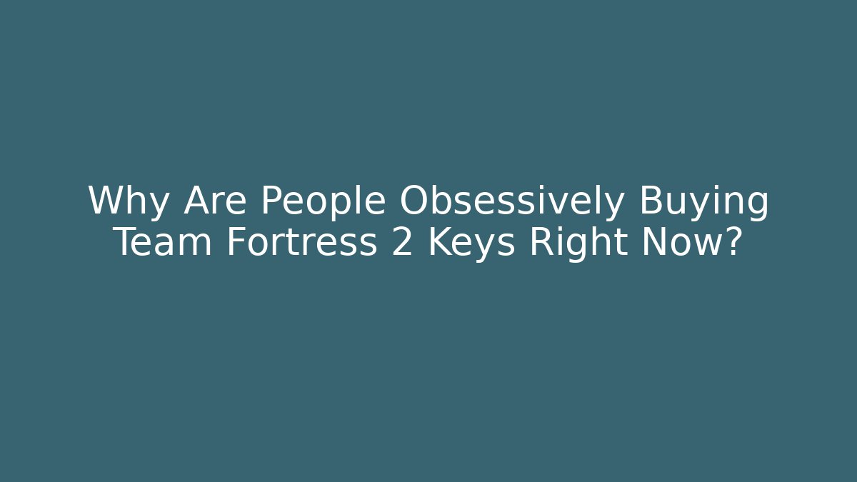 Why Are People Obsessively Buying Team Fortress 2 Keys Right Now?