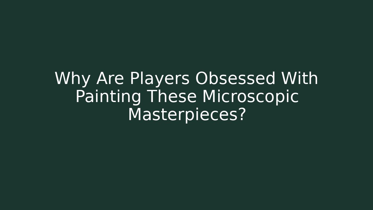 Why Are Players Obsessed With Painting These Microscopic Masterpieces?