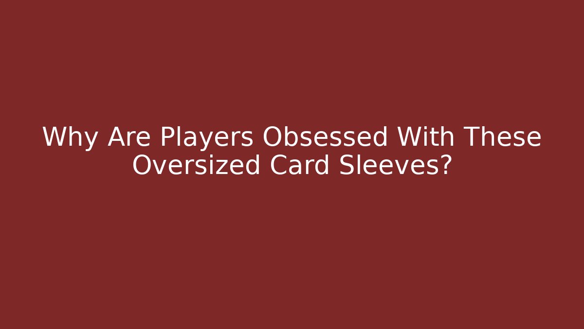 Why Are Players Obsessed With These Oversized Card Sleeves?