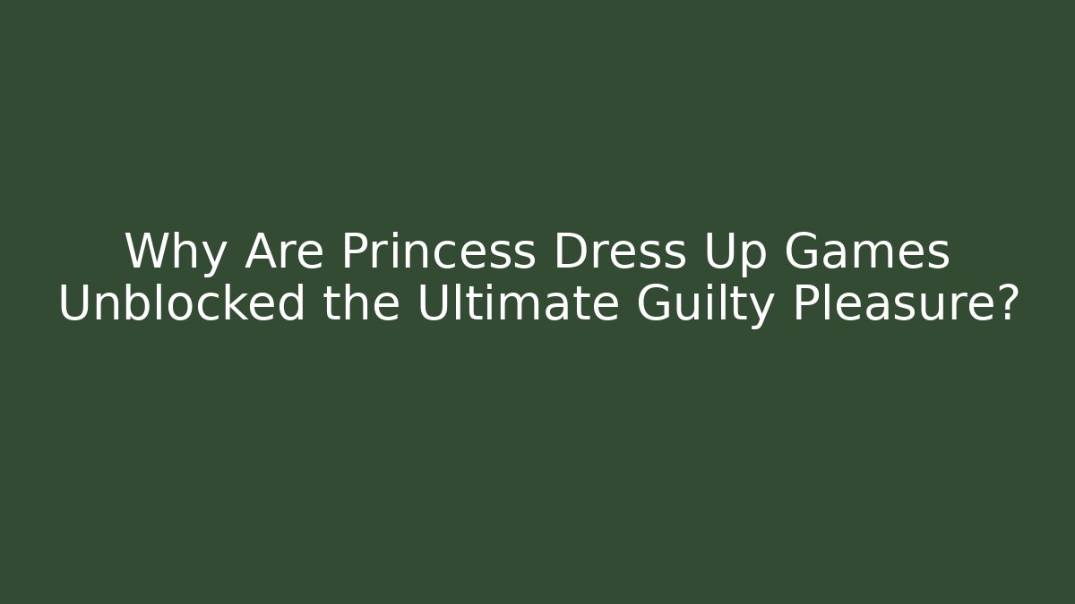 Why Are Princess Dress Up Games Unblocked the Ultimate Guilty Pleasure?