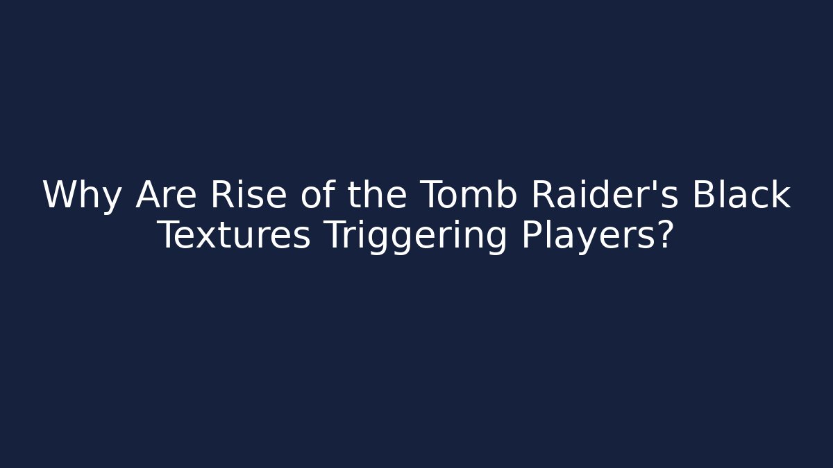 Why Are Rise of the Tomb Raider’s Black Textures Triggering Players?