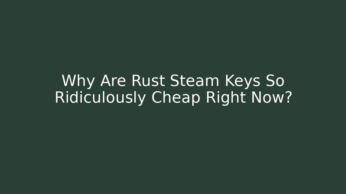 Why Are Rust Steam Keys So Ridiculously Cheap Right Now?