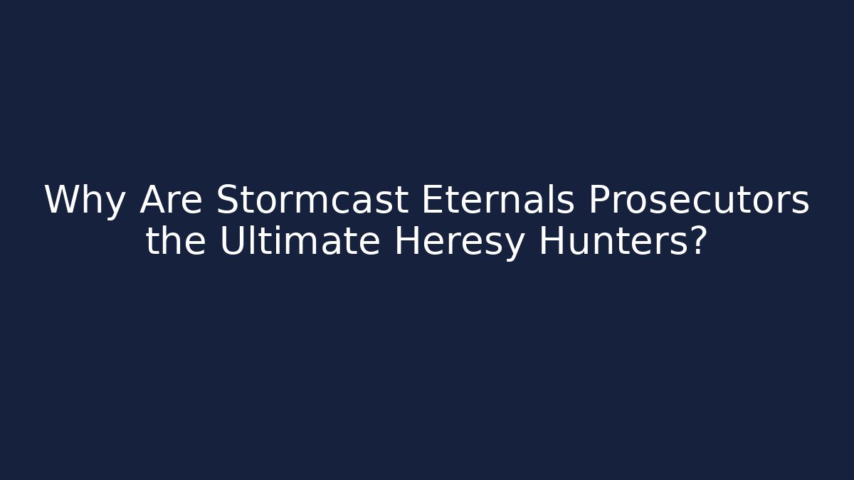 Why Are Stormcast Eternals Prosecutors the Ultimate Heresy Hunters?