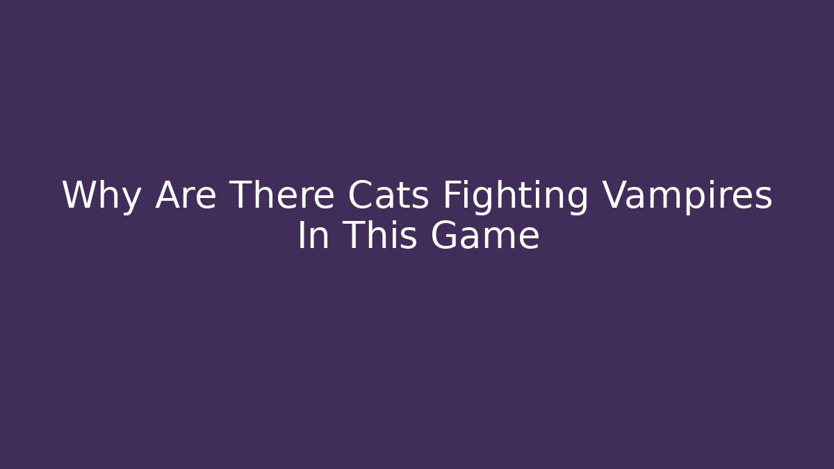 Why Are There Cats Fighting Vampires In This Game