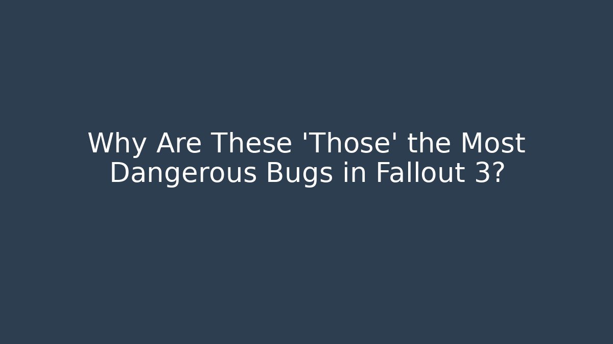 Why Are These 'Those' the Most Dangerous Bugs in Fallout 3?