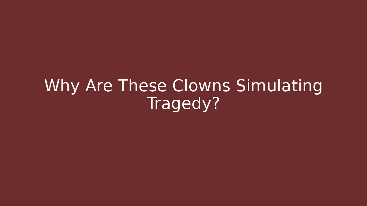 Why Are These Clowns Simulating Tragedy?
