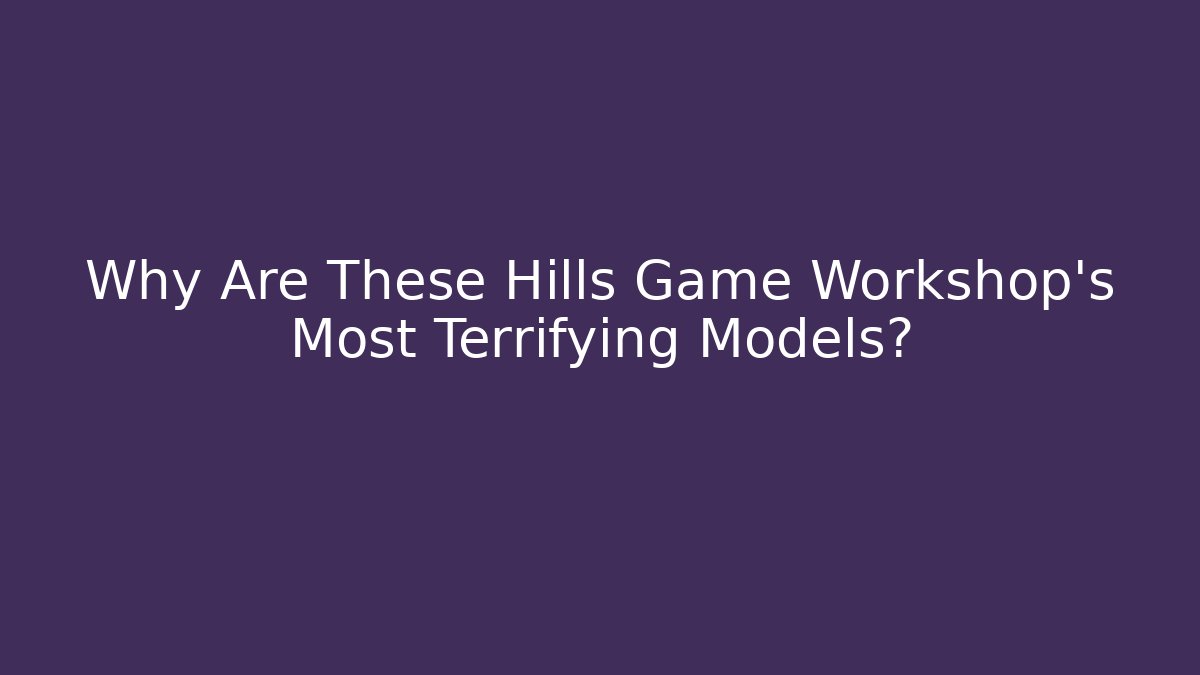 Why Are These Hills Game Workshop's Most Terrifying Models? - Vintage E-Juice