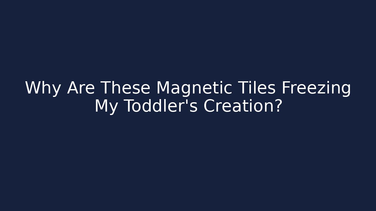 Why Are These Magnetic Tiles Freezing My Toddler's Creation?