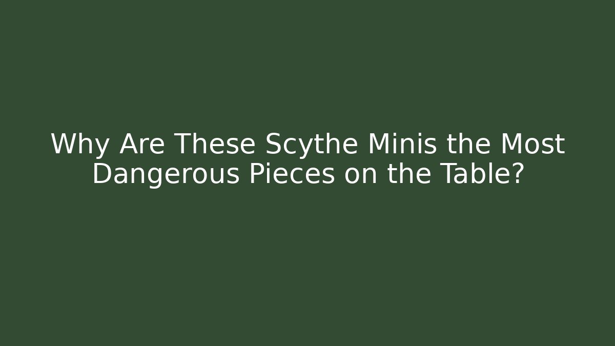 Why Are These Scythe Minis the Most Dangerous Pieces on the Table?