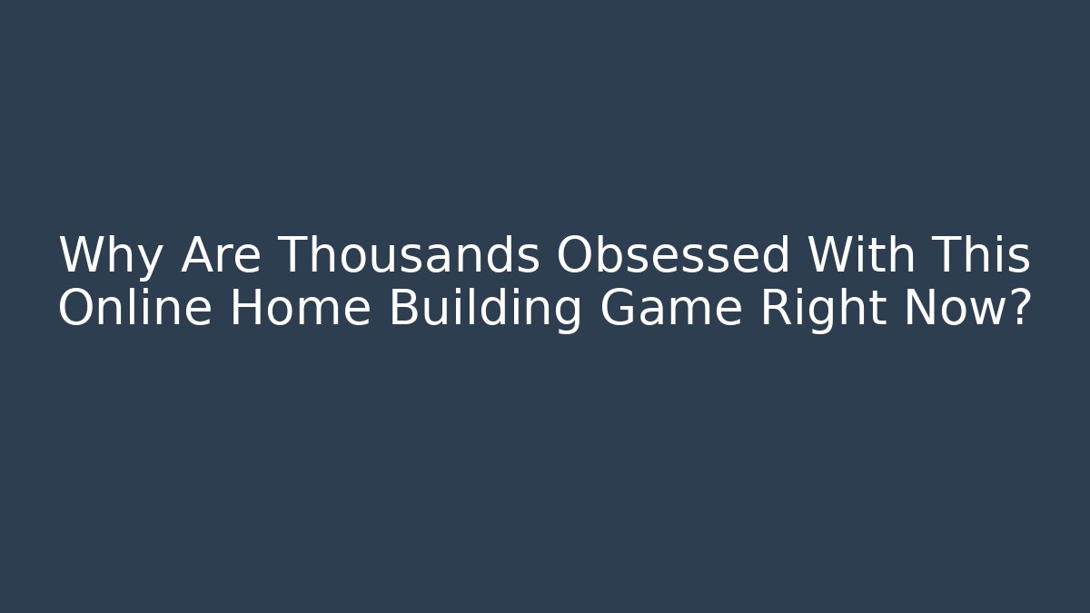 Why Are Thousands Obsessed With This Online Home Building Game Right Now?