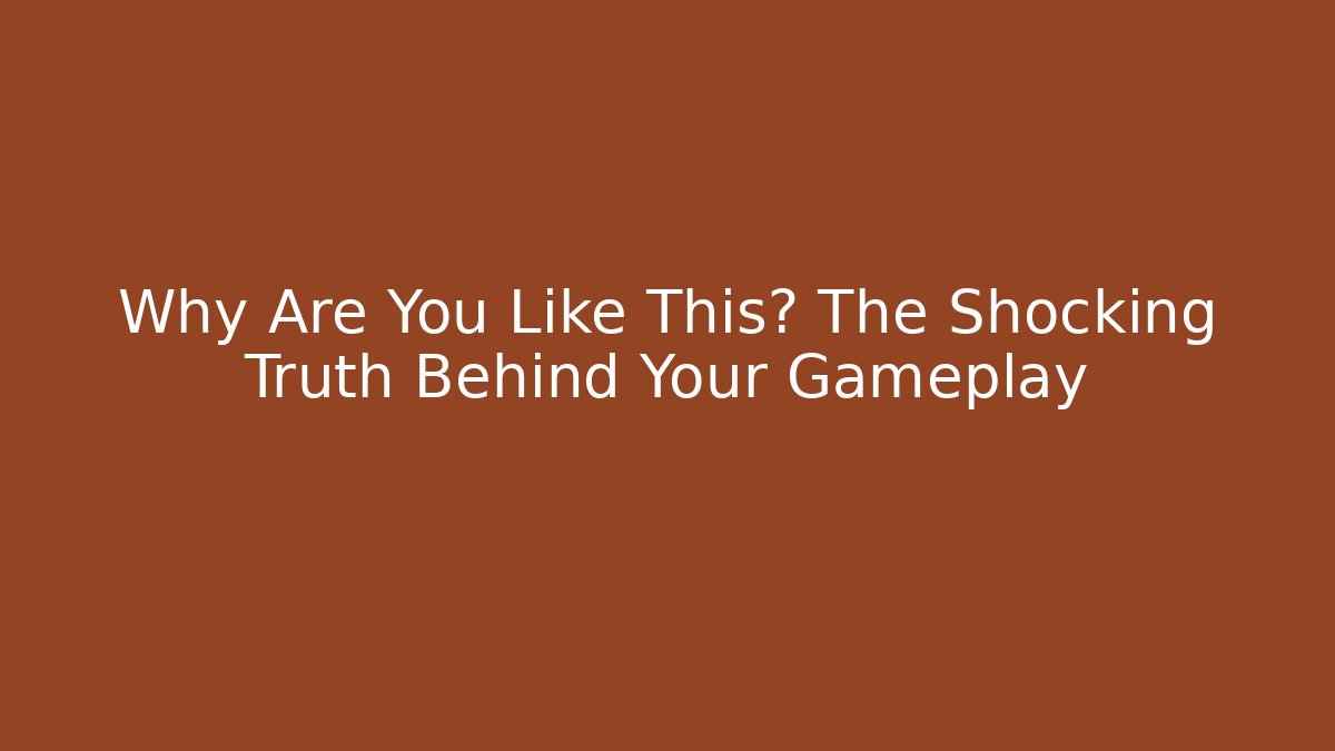 Why Are You Like This? The Shocking Truth Behind Your Gameplay