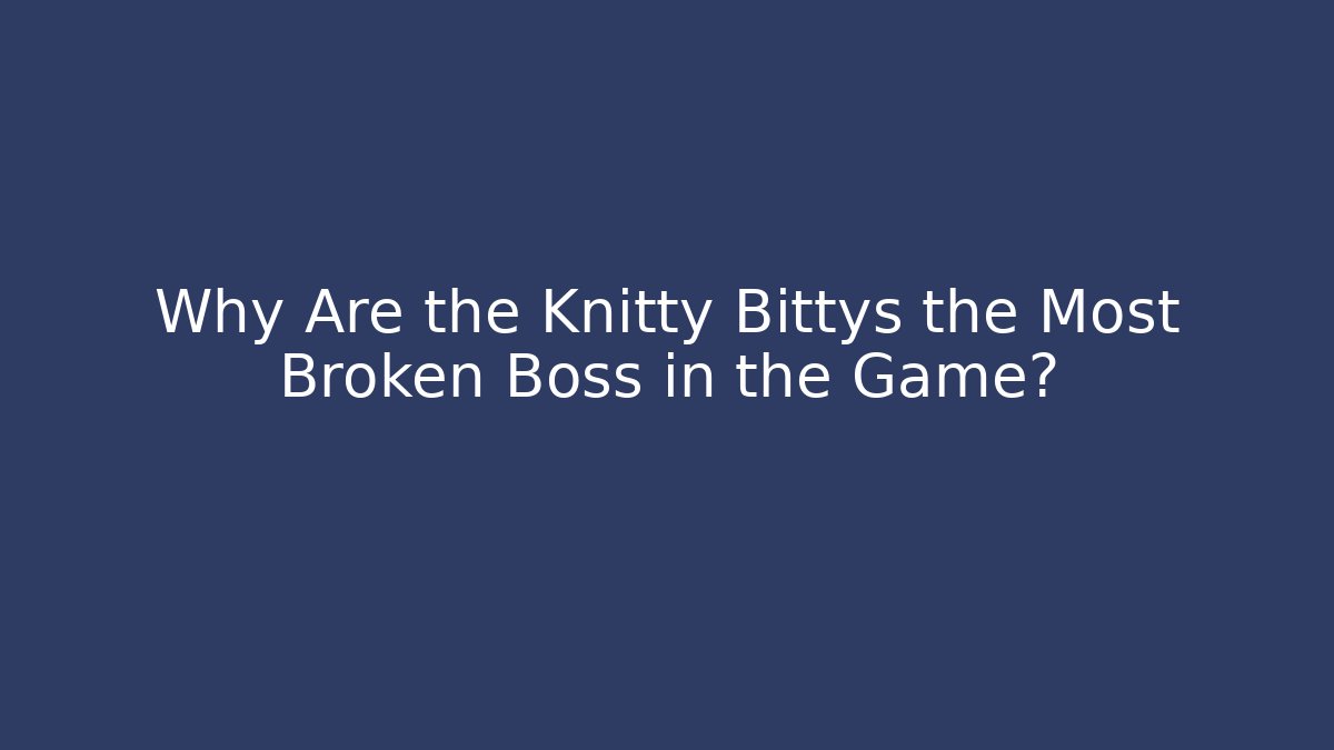 Why Are the Knitty Bittys the Most Broken Boss in the Game?
