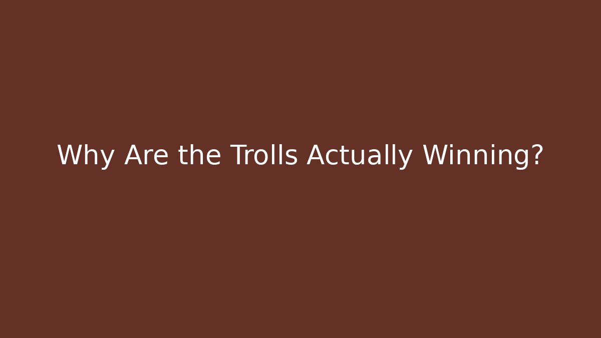 Why Are the Trolls Actually Winning?
