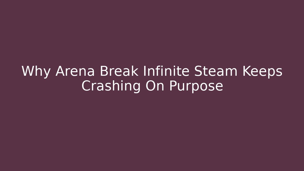 Why Arena Break Infinite Steam Keeps Crashing On Purpose