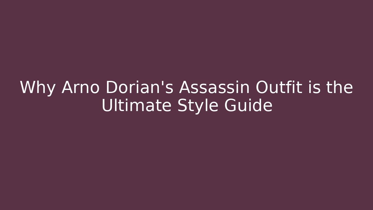 Why Arno Dorian's Assassin Outfit is the Ultimate Style Guide