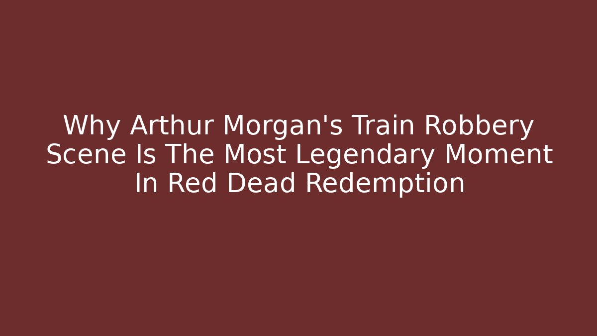 Why Arthur Morgan's Train Robbery Scene Is The Most Legendary Moment In Red Dead Redemption