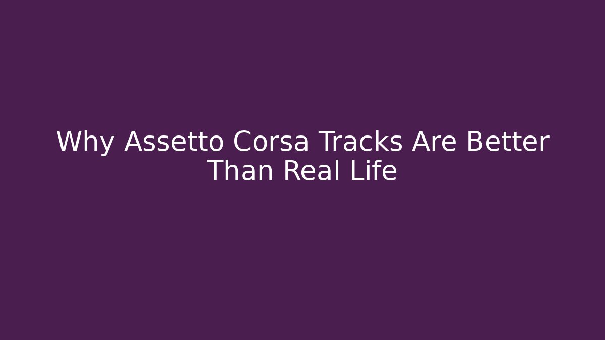 Why Assetto Corsa Tracks Are Better Than Real Life