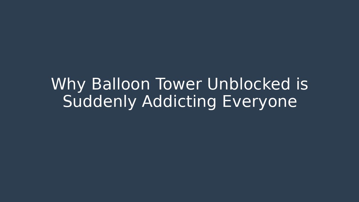 Why Balloon Tower Unblocked is Suddenly Addicting Everyone