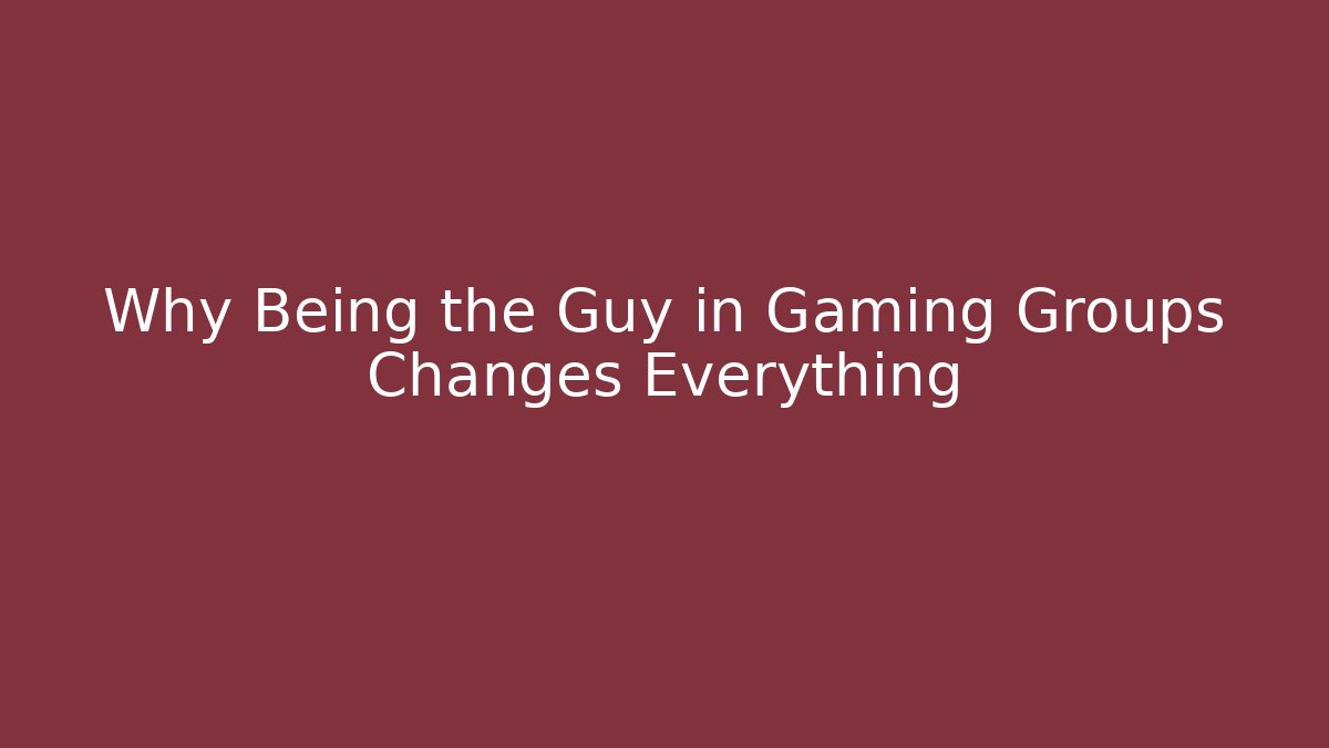 Why Being the Guy in Gaming Groups Changes Everything