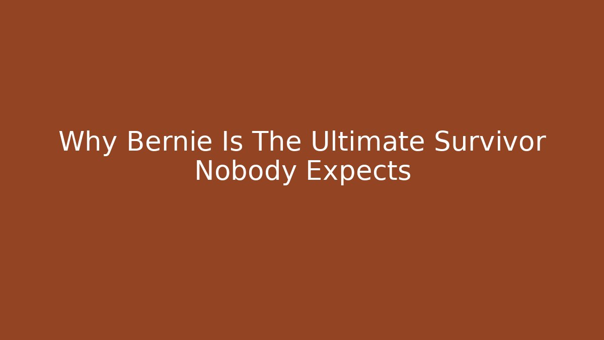 Why Bernie Is The Ultimate Survivor Nobody Expects