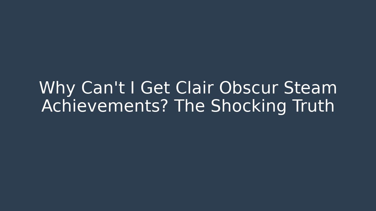 Why Can't I Get Clair Obscur Steam Achievements? The Shocking Truth