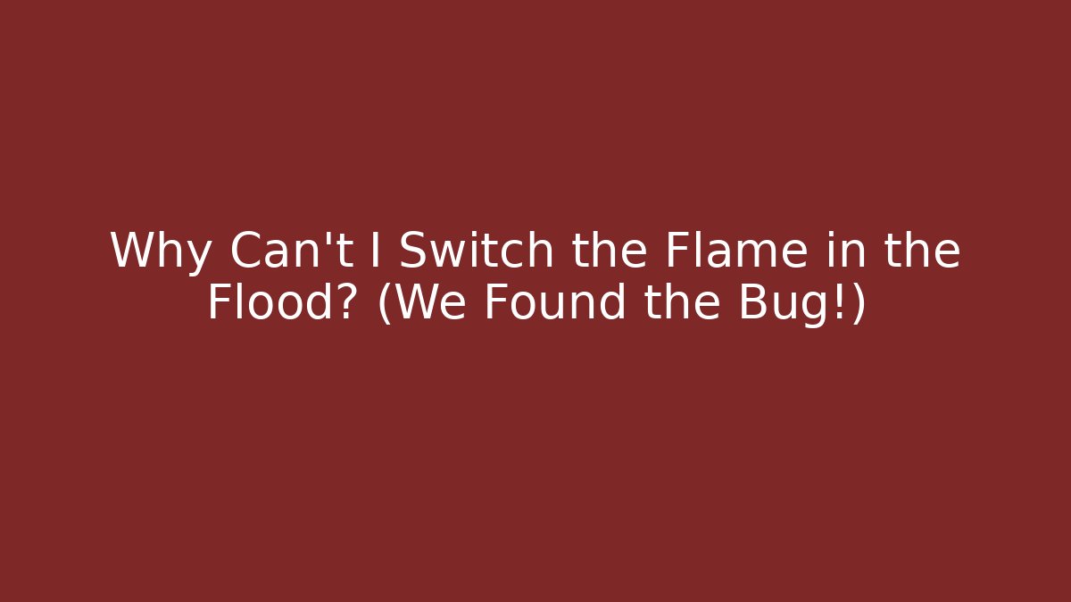 Why Can't I Switch the Flame in the Flood? (We Found the Bug!)